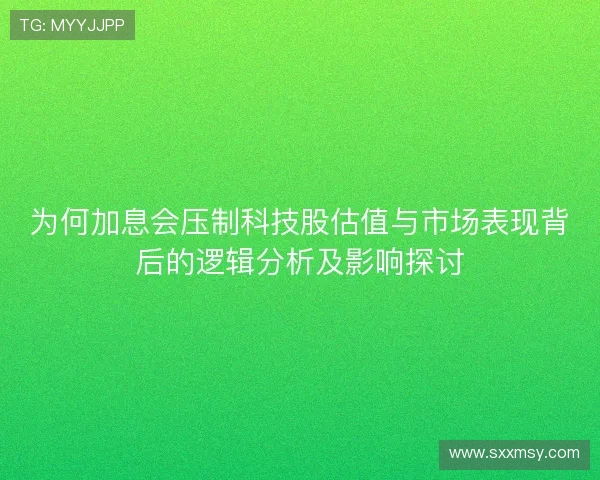 为何加息会压制科技股估值与市场表现背后的逻辑分析及影响探讨