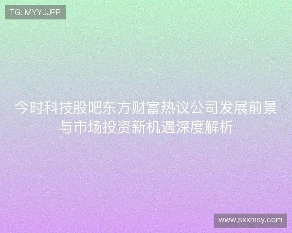 今时科技股吧东方财富热议公司发展前景与市场投资新机遇深度解析 今时科技股吧东方财富热议公司发展前景与市场投资新机遇深度解析