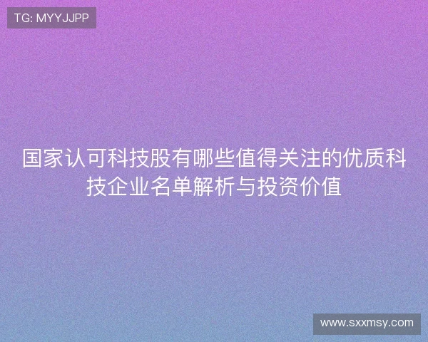 国家认可科技股有哪些值得关注的优质科技企业名单解析与投资价值 国家认可科技股有哪些值得关注的优质科技企业名单解析与投资价值